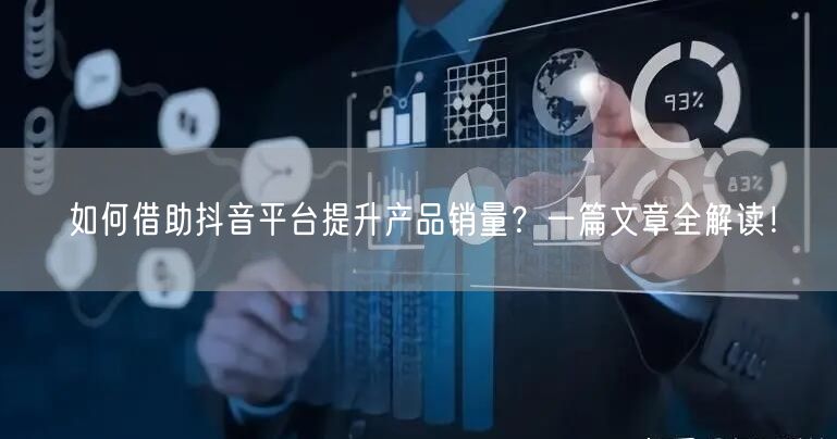 如何借助抖音平台提升产品销量？一篇文章全解读！
