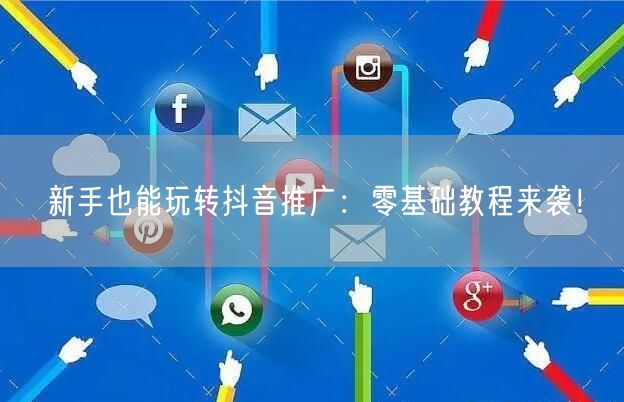 新手也能玩转抖音推广：零基础教程来袭！