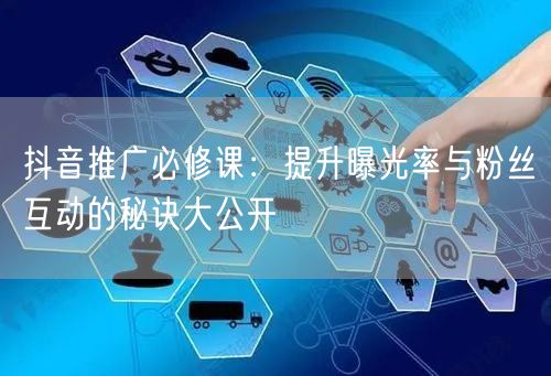 抖音推广必修课：提升曝光率与粉丝互动的秘诀大公开