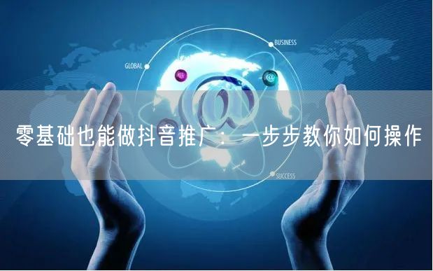 零基础也能做抖音推广：一步步教你如何操作