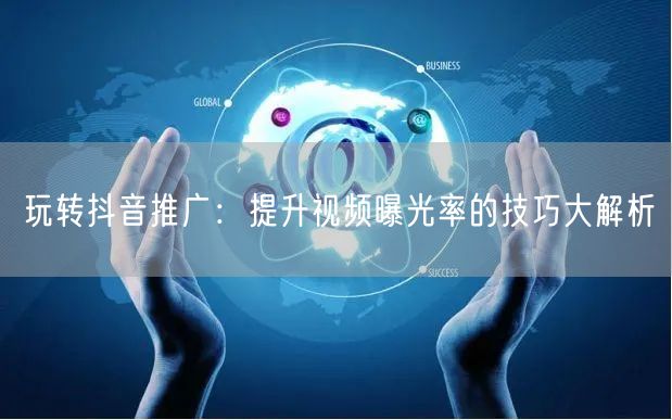 玩转抖音推广：提升视频曝光率的技巧大解析