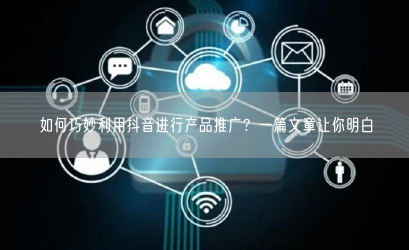 如何巧妙利用抖音进行产品推广？一篇文章让你明白