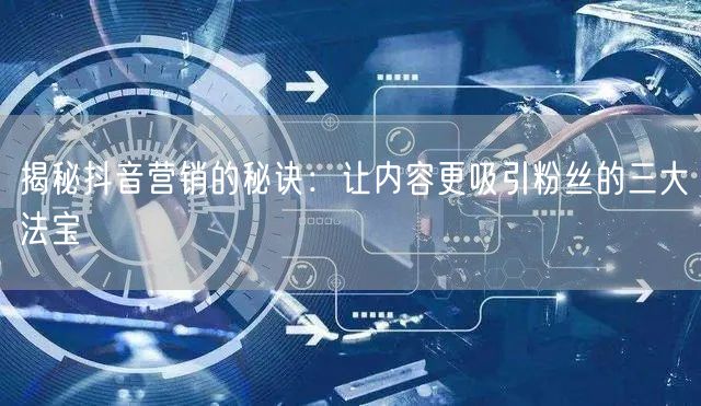 揭秘抖音营销的秘诀：让内容更吸引粉丝的三