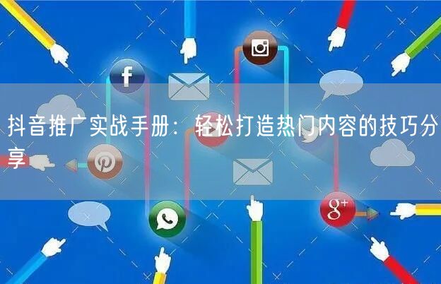 抖音推广实战手册：轻松打造热门内容的技巧分享