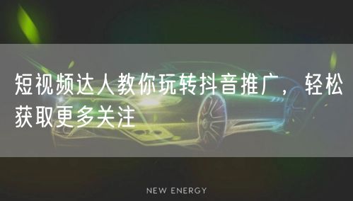 短视频达人教你玩转抖音推广，轻松获取更多关注