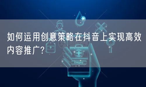 如何运用创意策略在抖音上实现高效内容推广?
