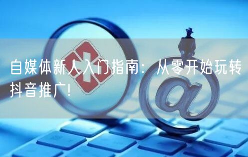 自媒体新人入门指南：从零开始玩转抖音推广!