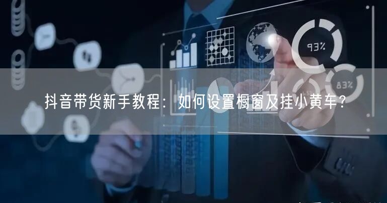 抖音带货新手教程：如何设置橱窗及挂小黄车？