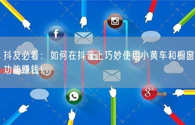 抖友必看：如何在抖音上巧妙使用小黄车和橱窗功能赚钱！