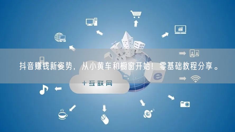 抖音赚钱新姿势，从小黄车和橱窗开始！零基