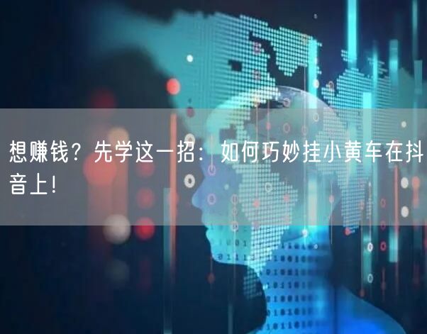 想赚钱？先学这一招：如何巧妙挂小黄车在抖音上！