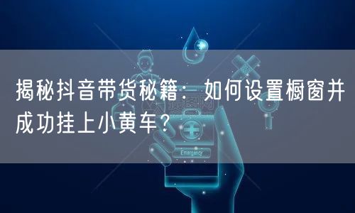 揭秘抖音带货秘籍：如何设置橱窗并成功挂上小黄车？