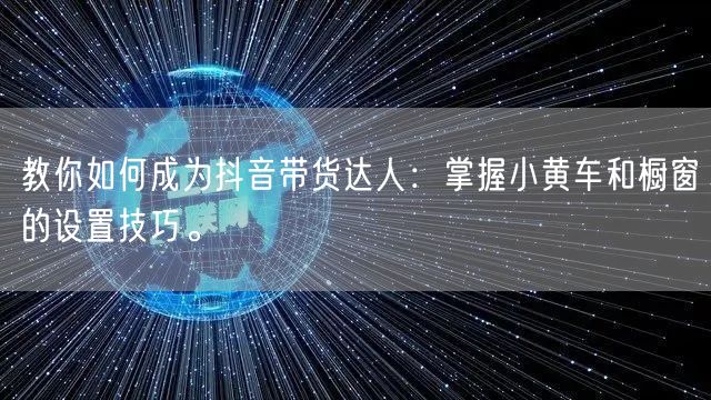 教你如何成为抖音带货达人：掌握小黄车和橱