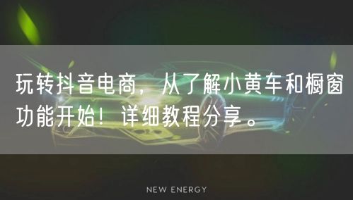 玩转抖音电商，从了解小黄车和橱窗功能开始