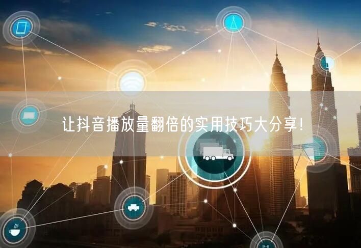 让抖音播放量翻倍的实用技巧大分享！
