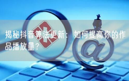 揭秘抖音算法更新：如何提高你的作品播放量