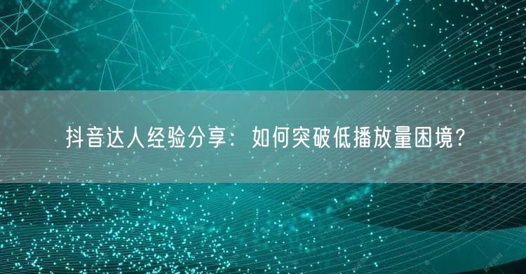 抖音达人经验分享：如何突破低播放量困境？