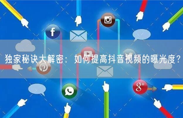 独家秘诀大解密：如何提高抖音视频的曝光度？
