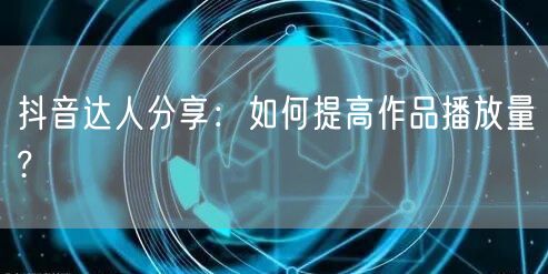 抖音达人分享：如何提高作品播放量?