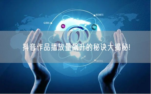 抖音作品播放量飙升的秘诀大揭秘!