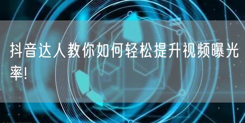 抖音达人教你如何轻松提升视频曝光率!