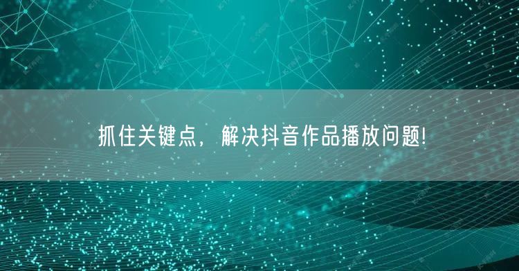 抓住关键点，解决抖音作品播放问题!