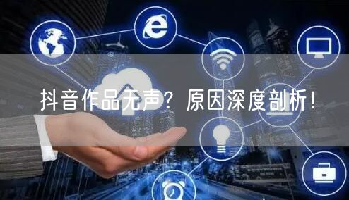 抖音作品无声？原因深度剖析！