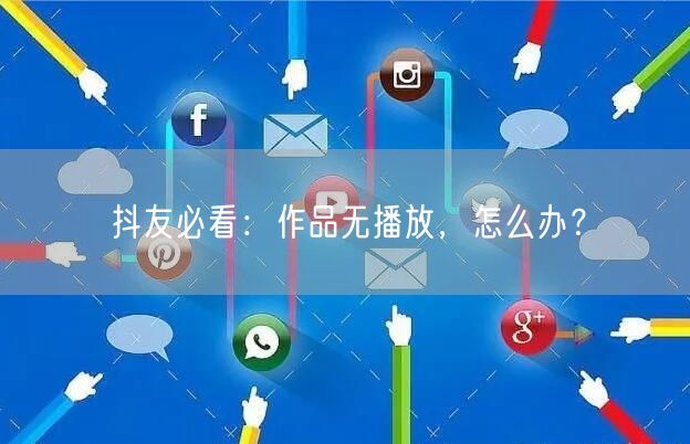 抖友必看：作品无播放，怎么办？