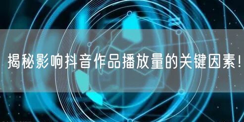 揭秘影响抖音作品播放量的关键因素！