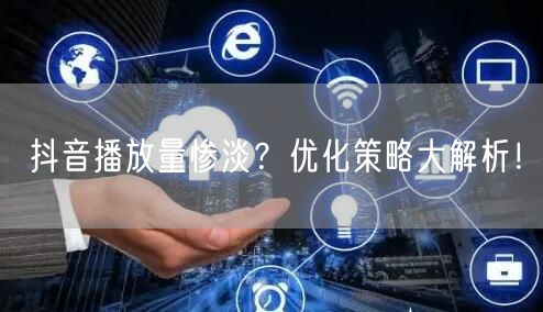 抖音播放量惨淡？优化策略大解析！