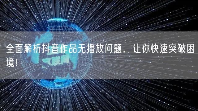 全面解析抖音作品无播放问题，让你快速突破困境！