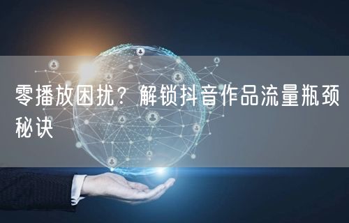 零播放困扰？解锁抖音作品流量瓶颈秘诀