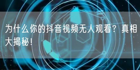 为什么你的抖音视频无人观看？真相大揭秘！