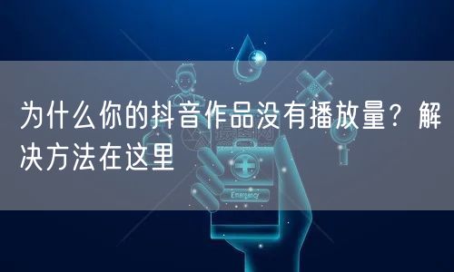为什么你的抖音作品没有播放量？解决方法在