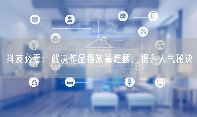 抖友必看：解决作品播放量难题，提升人气秘