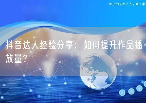 抖音达人经验分享：如何提升作品播放量？