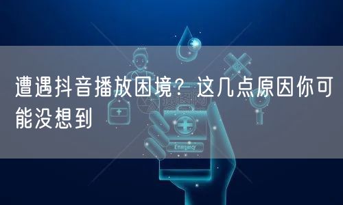 遭遇抖音播放困境？这几点原因你可能没想到