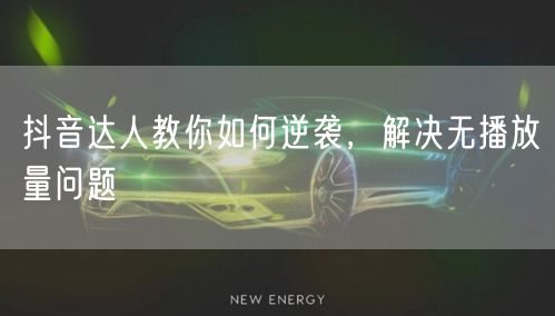 抖音达人教你如何逆袭，解决无播放量问题
