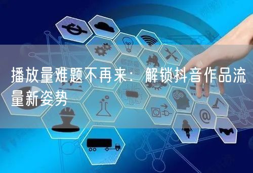 播放量难题不再来：解锁抖音作品流量新姿势