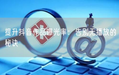 提升抖音作品曝光率：告别无播放的秘诀