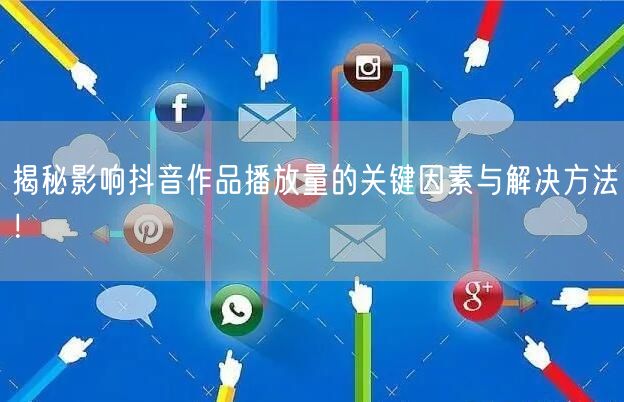 揭秘影响抖音作品播放量的关键因素与解决方法！