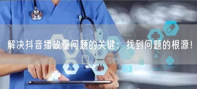 解决抖音播放量问题的关键：找到问题的根源！
