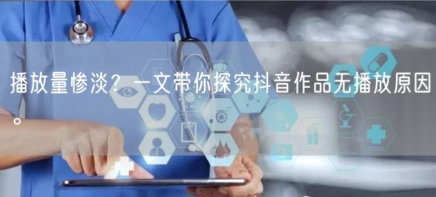 播放量惨淡？一文带你探究抖音作品无播放原