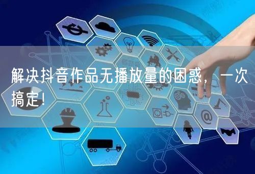 解决抖音作品无播放量的困惑，一次搞定！