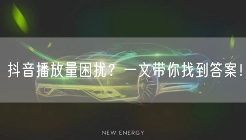 抖音播放量困扰？一文带你找到答案！