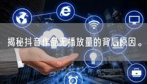 揭秘抖音作品无播放量的背后原因。