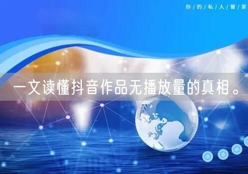 一文读懂抖音作品无播放量的真相。