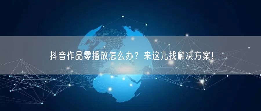 抖音作品零播放怎么办？来这儿找解决方案！