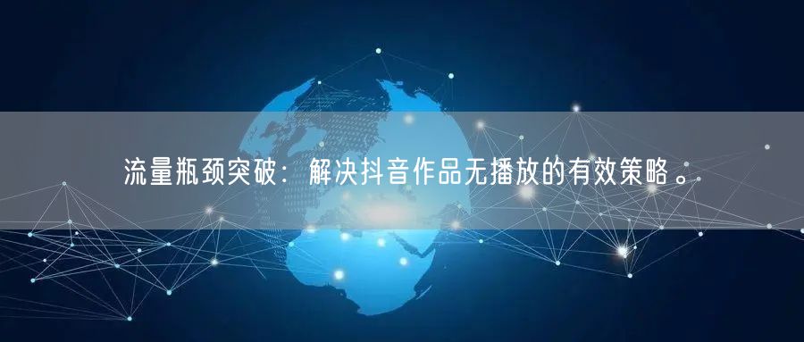 流量瓶颈突破：解决抖音作品无播放的有效策