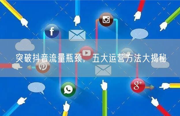 突破抖音流量瓶颈，五大运营方法大揭秘